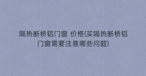 隔热断桥铝门窗 价格(买隔热断桥铝门窗需要注意哪些问题)